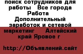 поиск сотрудников для работы - Все города Работа » Дополнительный заработок и сетевой маркетинг   . Алтайский край,Яровое г.